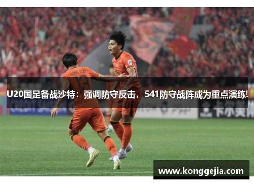 U20国足备战沙特：强调防守反击，541防守战阵成为重点演练!