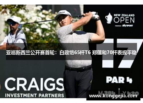亚巡新西兰公开赛首轮：白政恺65杆T6 郑蕴和70杆表现平稳