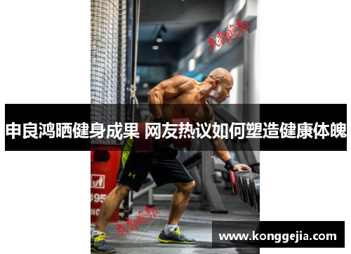 申良鸿晒健身成果 网友热议如何塑造健康体魄